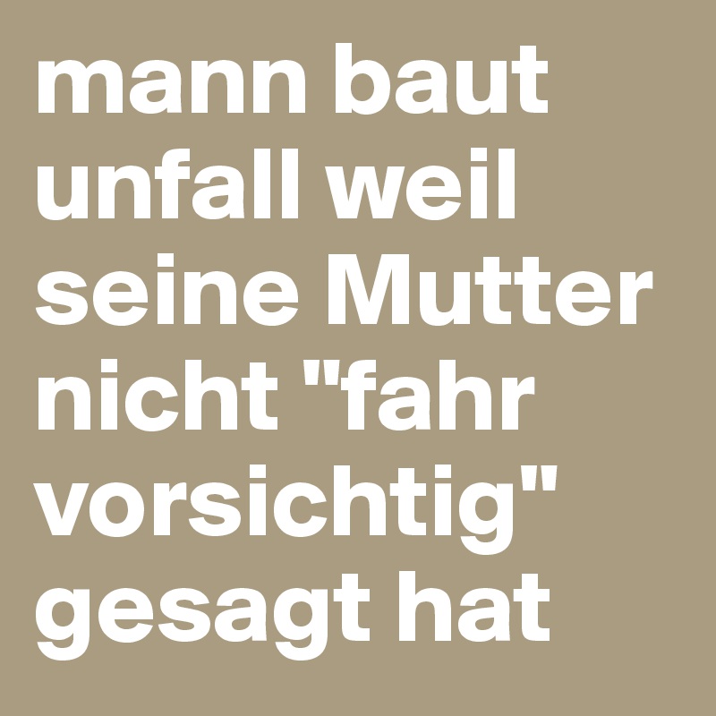 mann baut unfall weil seine Mutter nicht "fahr vorsichtig" gesagt hat