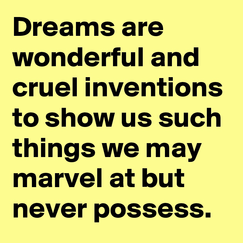 Dreams are wonderful and cruel inventions to show us such things we may marvel at but never possess.