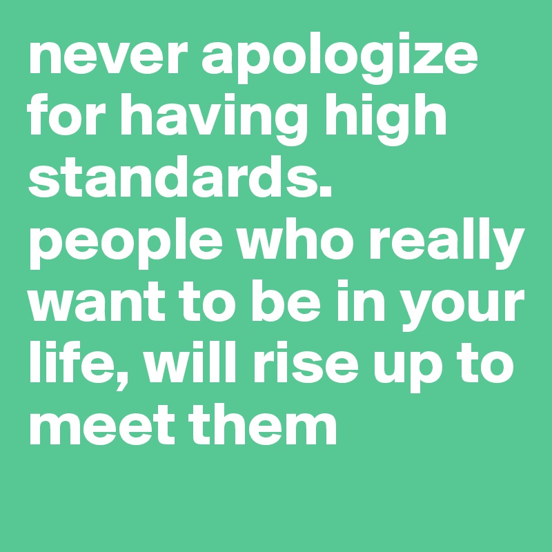 never apologize for having high standards. people who really want to be in your life, will rise up to meet them