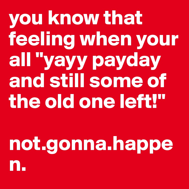 you know that feeling when your all "yayy payday and still some of the old one left!"

not.gonna.happen.