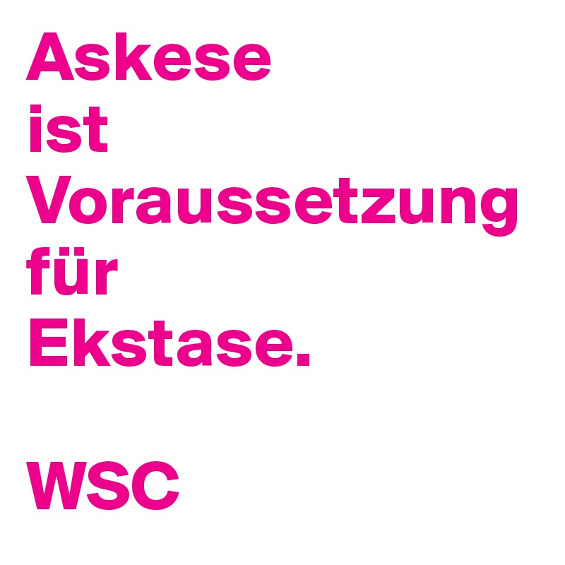 Askese
ist Voraussetzung für
Ekstase.

WSC