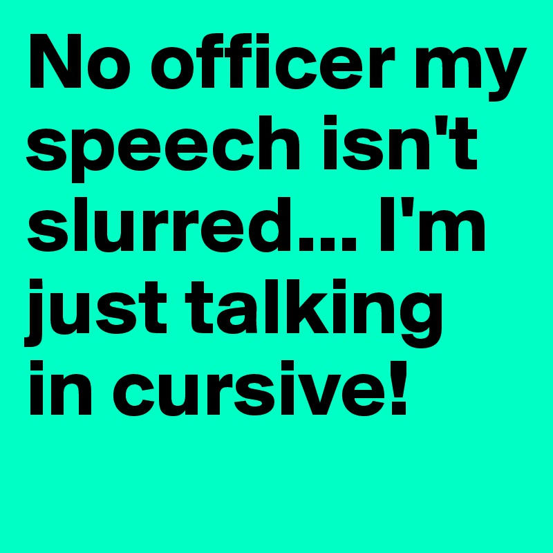 No officer my speech isn't slurred... I'm just talking in cursive!