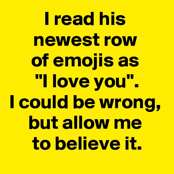 I read his
newest row
of emojis as
 "I love you".
I could be wrong,
but allow me
 to believe it.