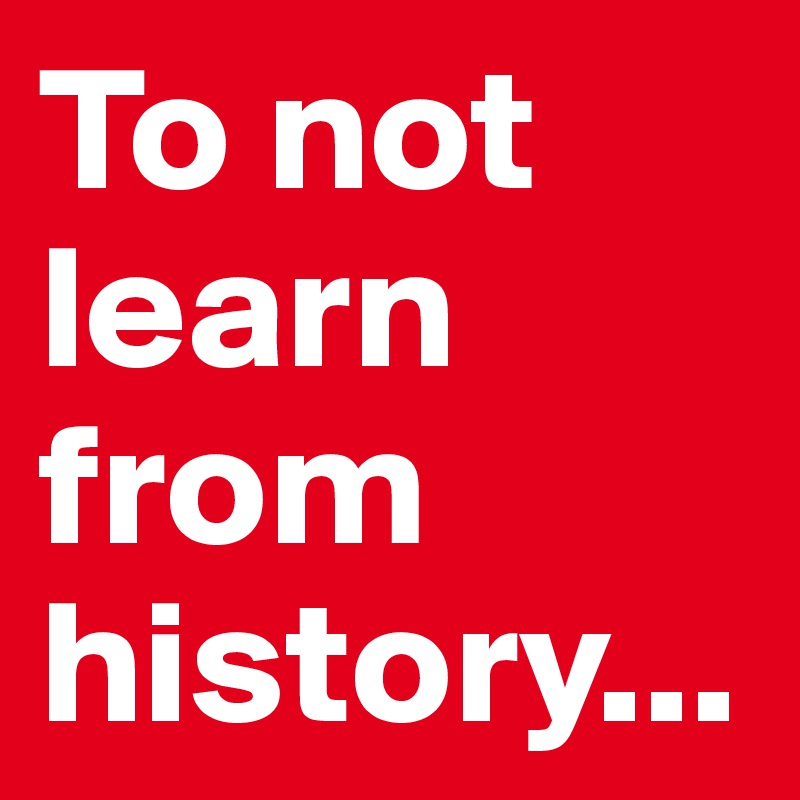 To not learn from history...