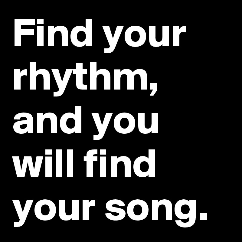 Find your rhythm,
and you will find your song.