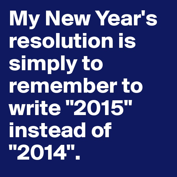 My New Year's resolution is simply to remember to write "2015" instead of "2014".