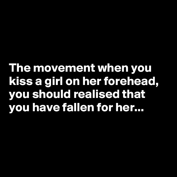 



The movement when you kiss a girl on her forehead, you should realised that you have fallen for her...



