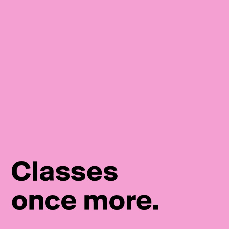 




Classes 
once more. 