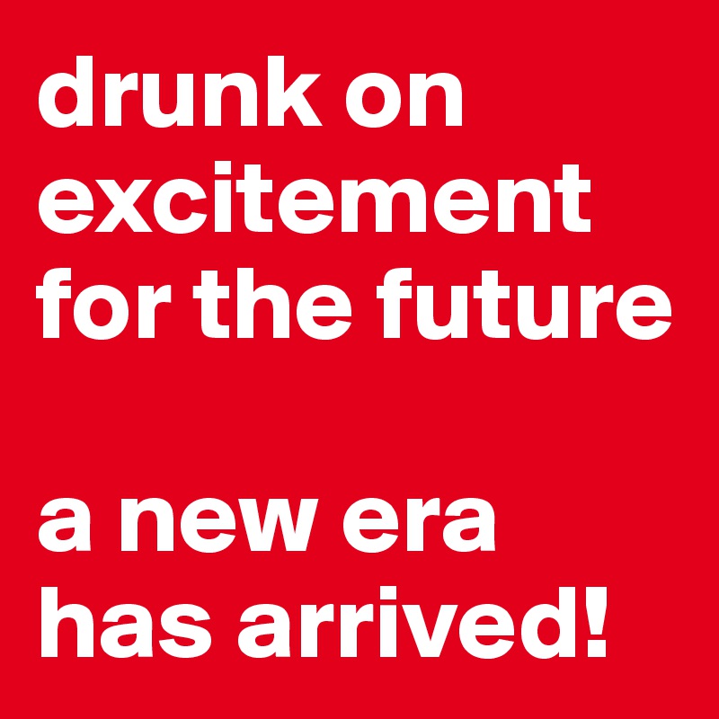 drunk on excitement for the future

a new era has arrived!