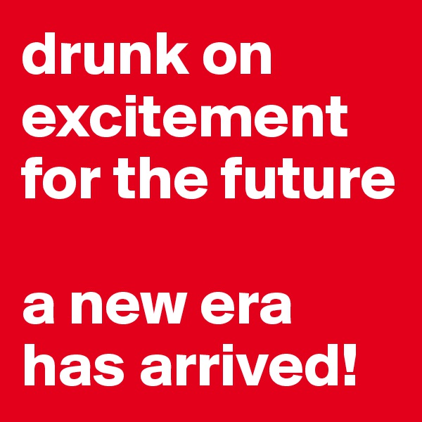 drunk on excitement for the future

a new era has arrived!