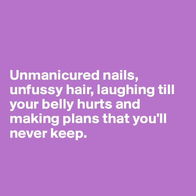 



Unmanicured nails, unfussy hair, laughing till your belly hurts and making plans that you'll never keep. 


