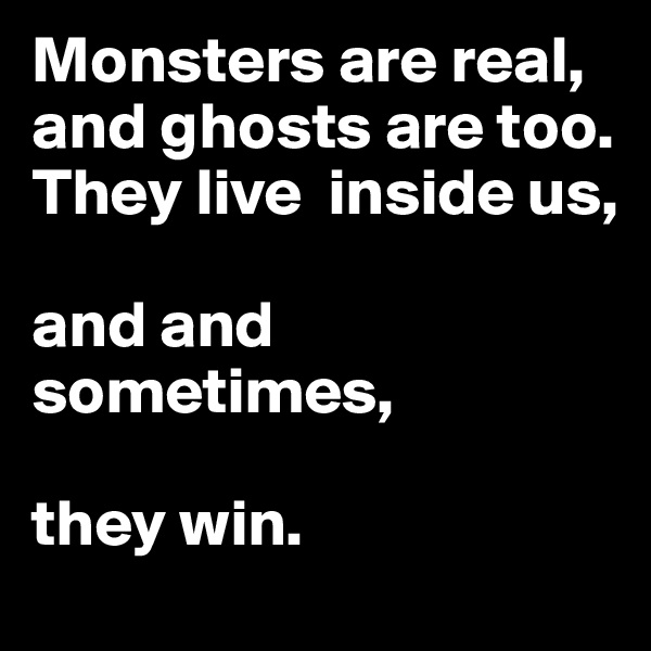 Monsters are real, and ghosts are too. They live  inside us,

and and sometimes,

they win.