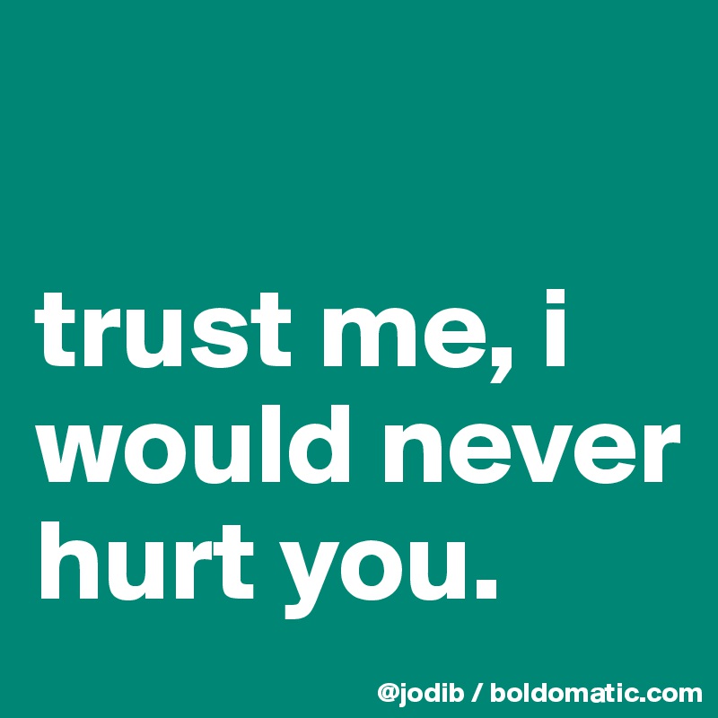 

trust me, i would never hurt you.