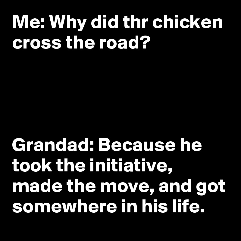 Me: Why did thr chicken cross the road?




Grandad: Because he took the initiative, made the move, and got somewhere in his life.