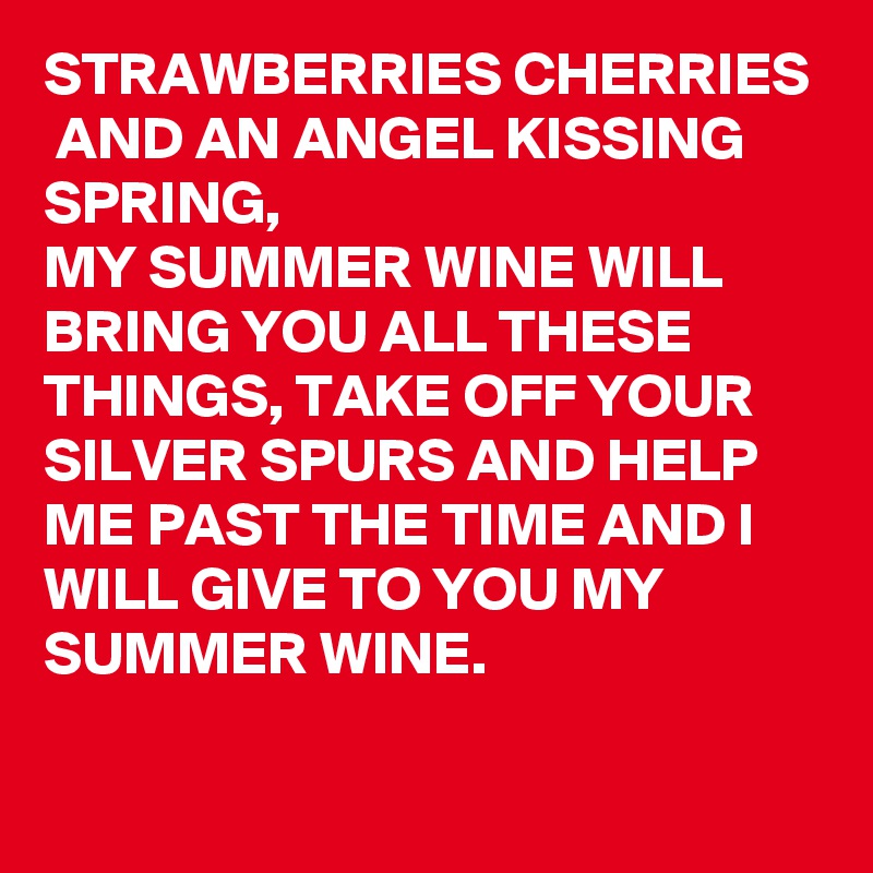 STRAWBERRIES CHERRIES AND AN ANGEL KISSING SPRING, MY SUMMER WINE WILL BRING YOU ALL THESE