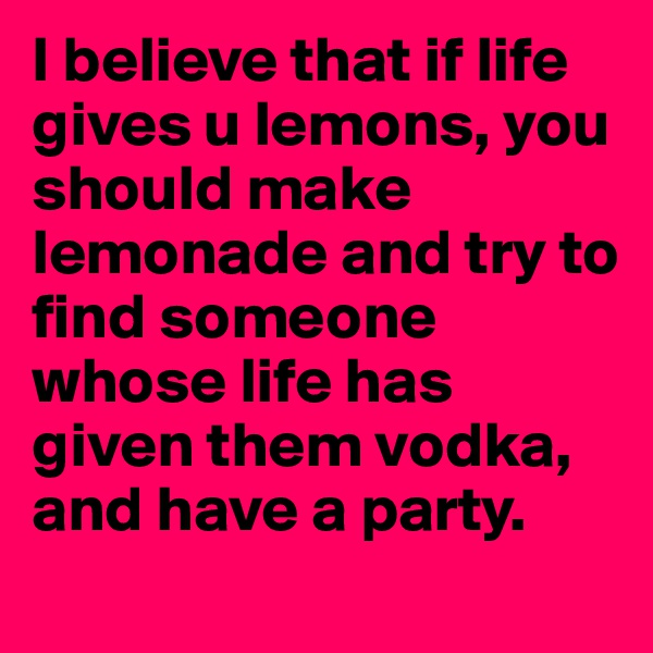 I believe that if life gives u lemons, you should make lemonade and try to find someone whose life has given them vodka, and have a party.
