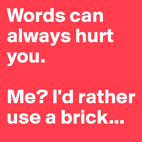 Words can always hurt you.

Me? I'd rather use a brick...
