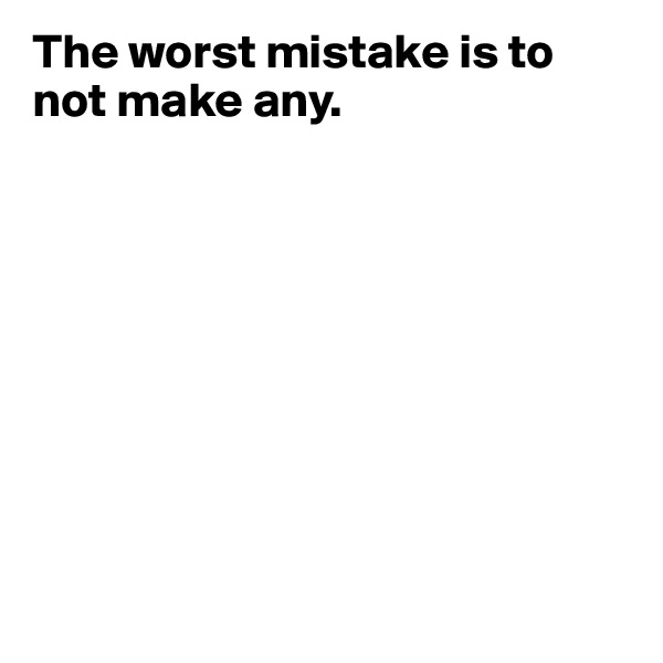 The worst mistake is to not make any.









