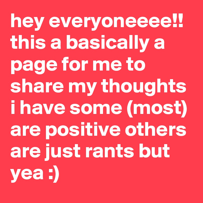hey everyoneeee!! this a basically a page for me to share my thoughts i have some (most) are positive others are just rants but yea :)