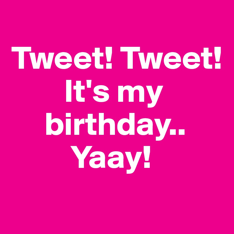 
Tweet! Tweet!
        It's my
     birthday..
         Yaay!
