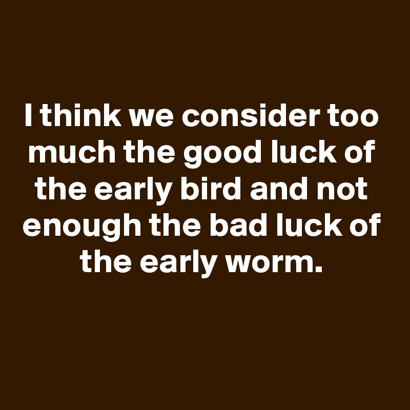 
I think we consider too much the good luck of the early bird and not enough the bad luck of the early worm.



