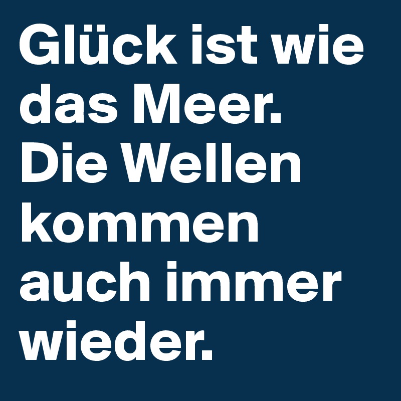 Glück ist wie das Meer. Die Wellen kommen auch immer wieder.