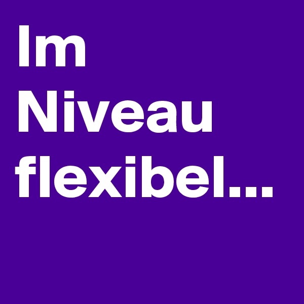 Im Niveau flexibel...