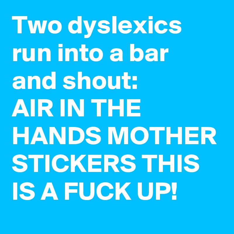 Two dyslexics run into a bar and shout:
AIR IN THE HANDS MOTHER STICKERS THIS IS A FUCK UP!