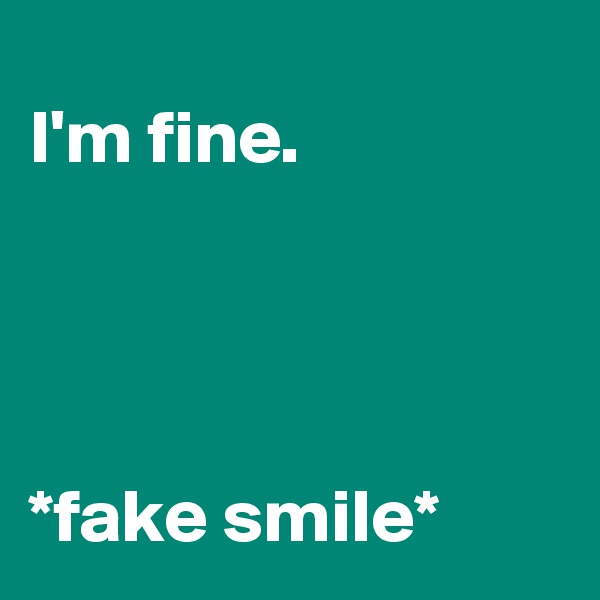 
I'm fine.




*fake smile*