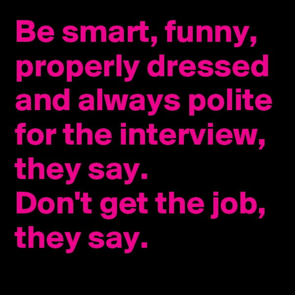 Be smart, funny, properly dressed and always polite for the interview, they say.
Don't get the job, they say.