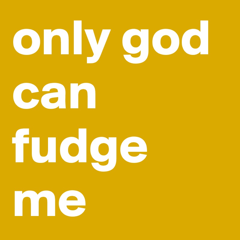 only god can fudge me