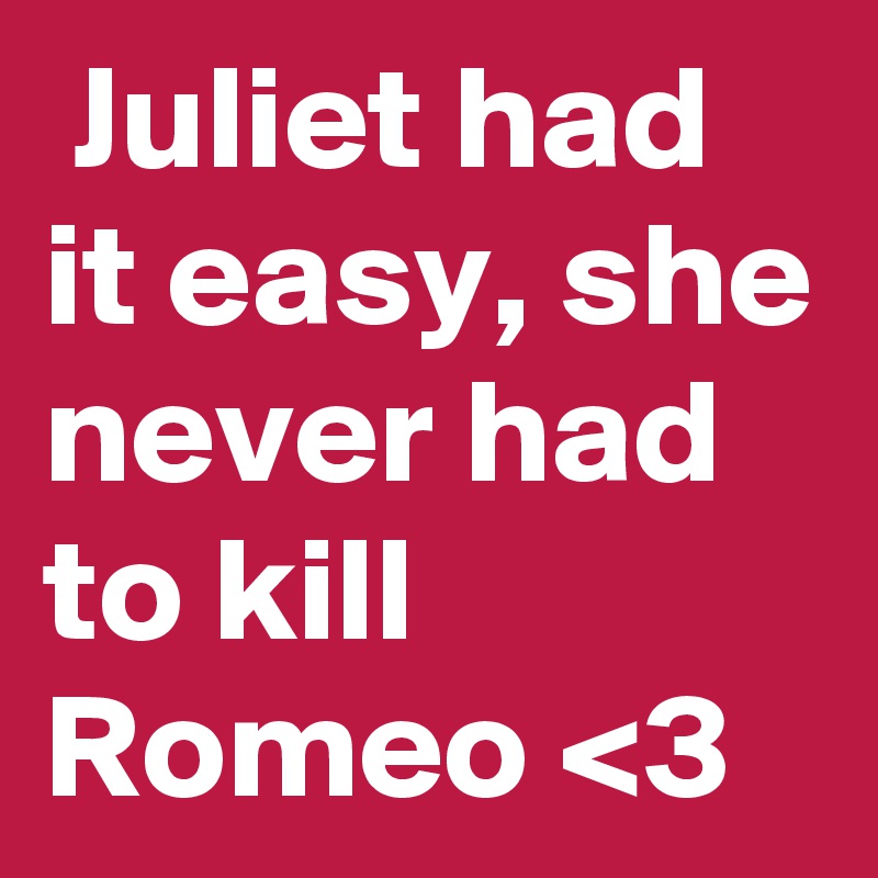  Juliet had it easy, she never had to kill Romeo <3