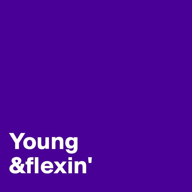 




Young
&flexin'