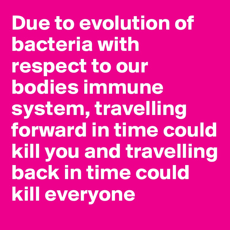 Due to evolution of bacteria with respect to our bodies immune system, travelling forward in time could kill you and travelling back in time could kill everyone