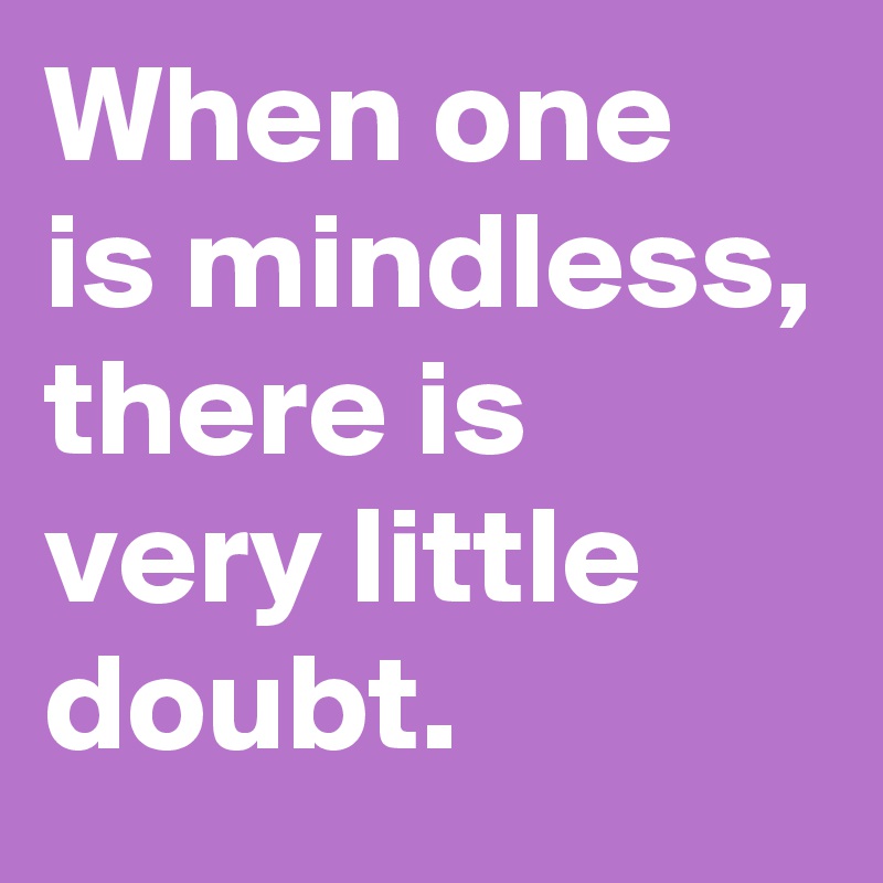 When one is mindless, there is very little doubt.