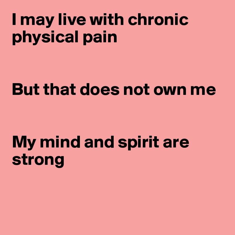 I may live with chronic physical pain


But that does not own me


My mind and spirit are strong


