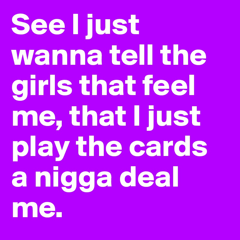 See I just wanna tell the girls that feel me, that I just play the cards a nigga deal me.