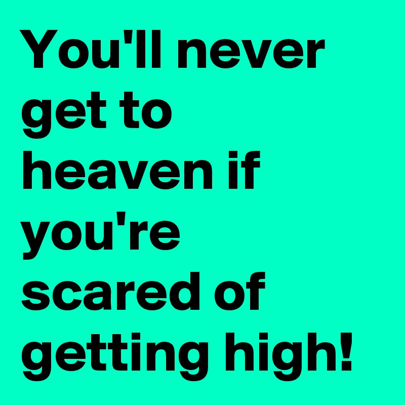 You'll never get to heaven if you're scared of getting high!