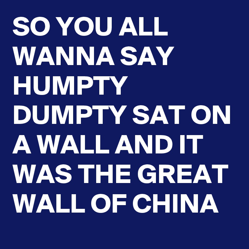 SO YOU ALL WANNA SAY HUMPTY DUMPTY SAT ON A WALL AND IT WAS THE GREAT WALL OF CHINA 