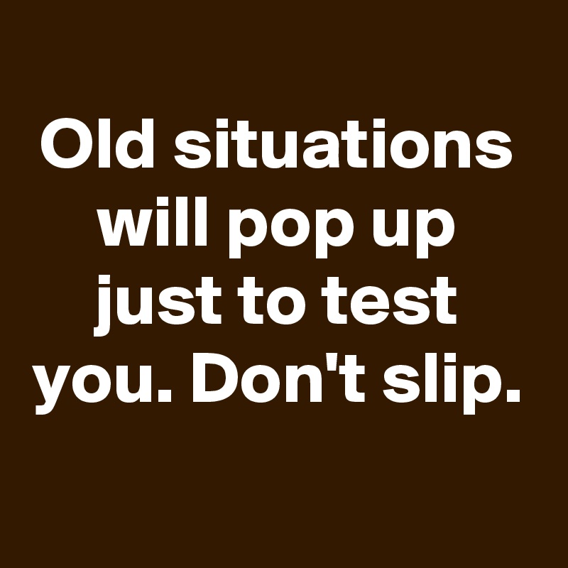 
Old situations will pop up just to test you. Don't slip.
