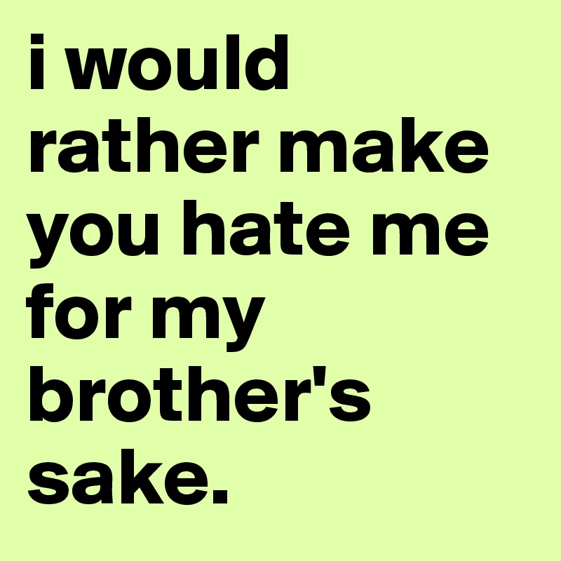 i would rather make you hate me for my brother's sake. 