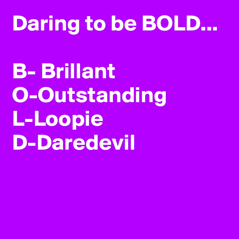Daring to be BOLD...

B- Brillant
O-Outstanding
L-Loopie
D-Daredevil
 
