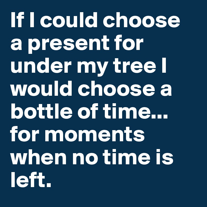 If I could choose a present for under my tree I would choose a bottle of time...
for moments when no time is left.
