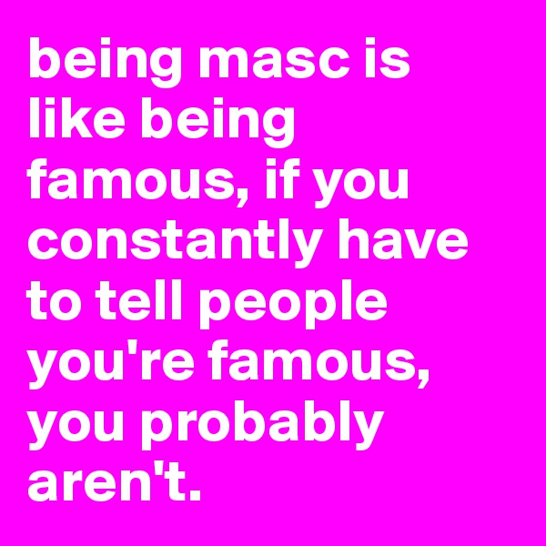 being masc is like being famous, if you constantly have to tell people you're famous, you probably aren't.