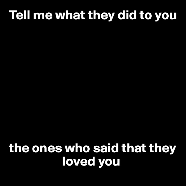 Tell me what they did to you









the ones who said that they 
                    loved you
