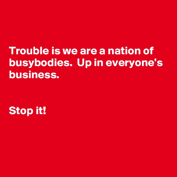 


Trouble is we are a nation of busybodies.  Up in everyone's business. 


Stop it!



