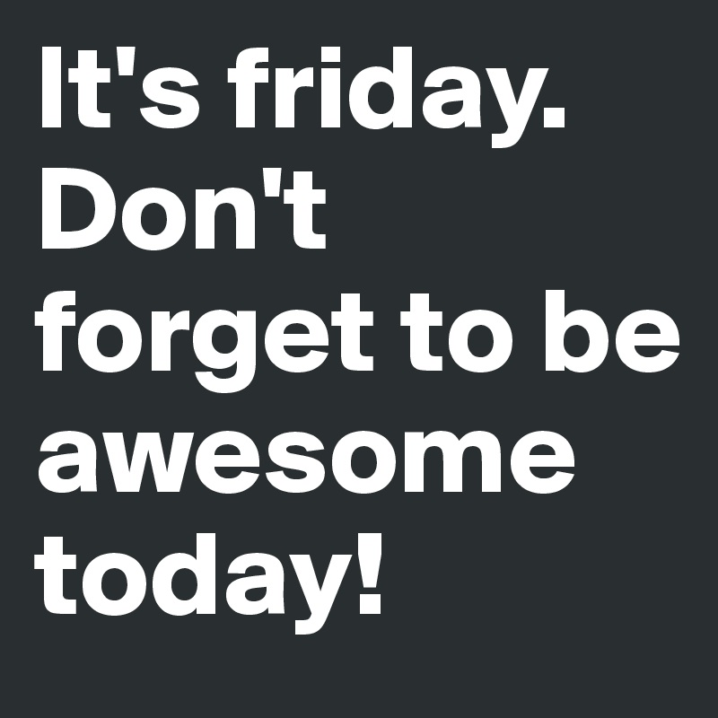 It's friday. Don't forget to be awesome today!