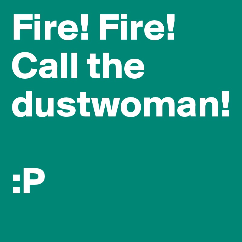 Fire! Fire! Call the dustwoman!  

:P