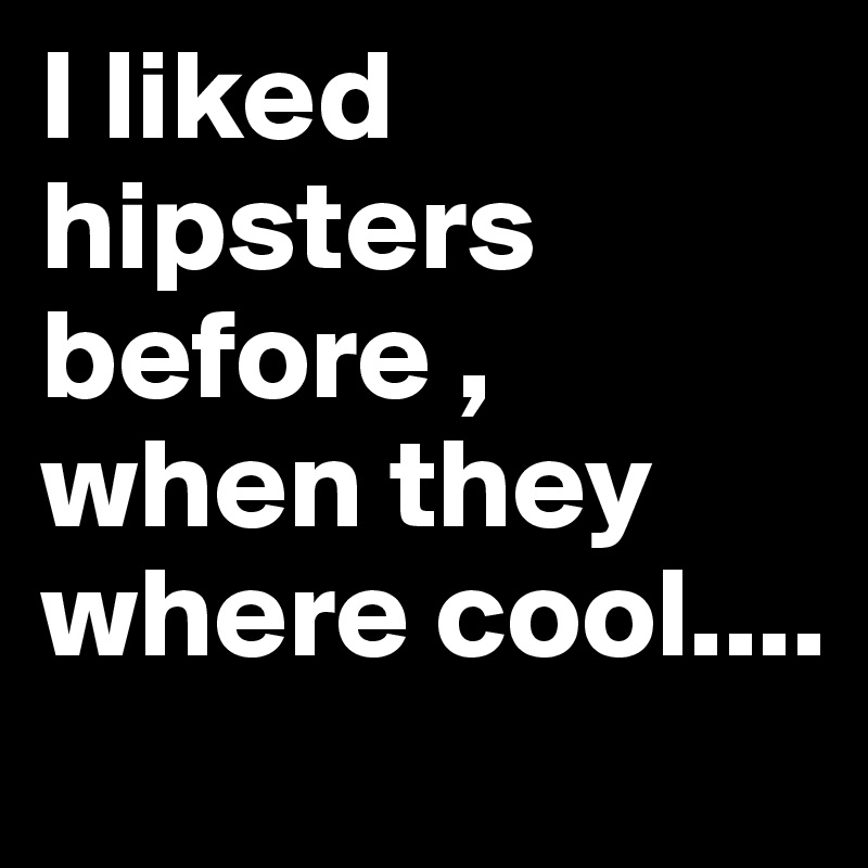 I liked hipsters before , when they where cool....