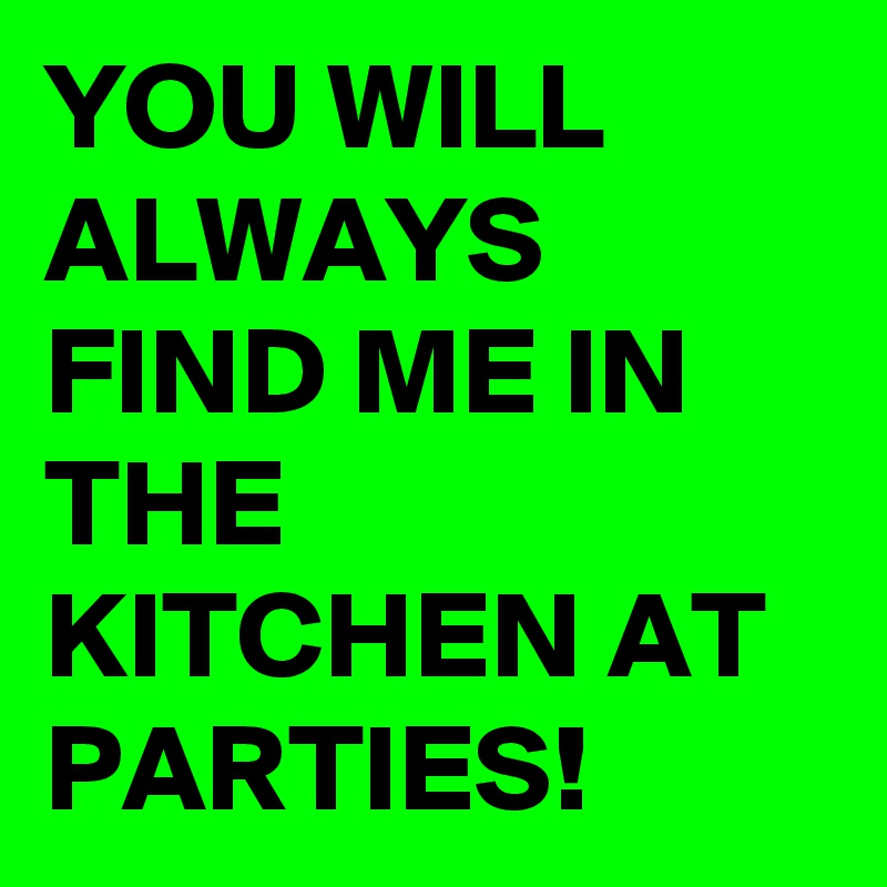 YOU WILL ALWAYS FIND ME IN THE KITCHEN AT PARTIES!